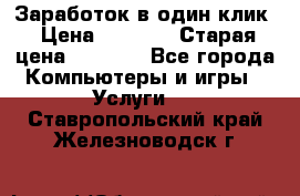 Заработок в один клик › Цена ­ 1 000 › Старая цена ­ 1 000 - Все города Компьютеры и игры » Услуги   . Ставропольский край,Железноводск г.